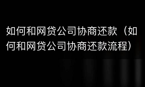 如何和网贷公司协商还款（如何和网贷公司协商还款流程）