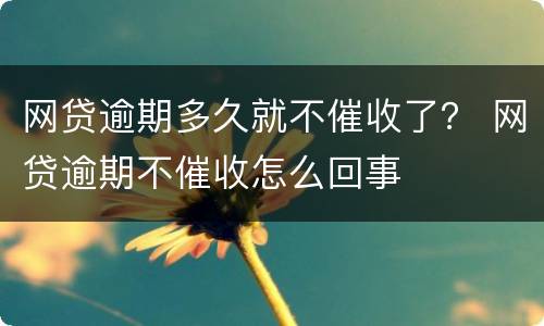 网贷逾期多久就不催收了？ 网贷逾期不催收怎么回事