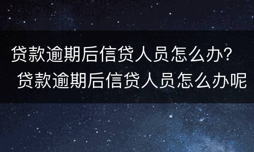 贷款逾期后信贷人员怎么办？ 贷款逾期后信贷人员怎么办呢