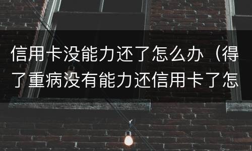 信用卡没能力还了怎么办（得了重病没有能力还信用卡了怎么办）