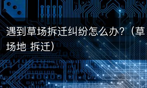 遇到草场拆迁纠纷怎么办?（草场地 拆迁）