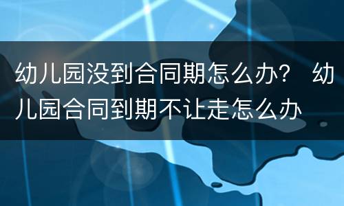 幼儿园没到合同期怎么办？ 幼儿园合同到期不让走怎么办