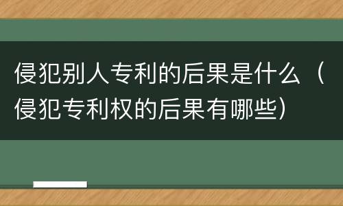 侵犯别人专利的后果是什么（侵犯专利权的后果有哪些）