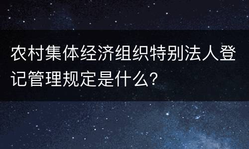 农村集体经济组织特别法人登记管理规定是什么？