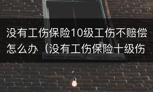 没有工伤保险10级工伤不赔偿怎么办（没有工伤保险十级伤残赔偿多少）