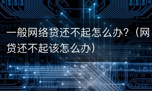 一般网络贷还不起怎么办?（网贷还不起该怎么办）