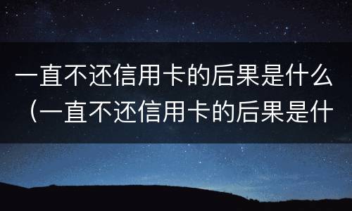 一直不还信用卡的后果是什么（一直不还信用卡的后果是什么呢）