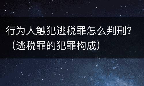 行为人触犯逃税罪怎么判刑？（逃税罪的犯罪构成）