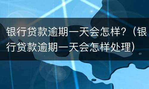 银行贷款逾期一天会怎样?（银行贷款逾期一天会怎样处理）
