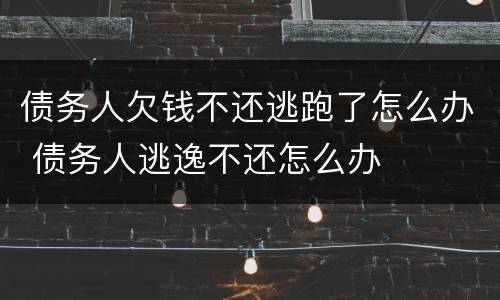 债务人欠钱不还逃跑了怎么办 债务人逃逸不还怎么办
