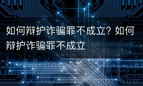如何辩护诈骗罪不成立? 如何辩护诈骗罪不成立