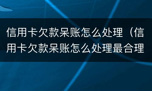 信用卡欠款呆账怎么处理（信用卡欠款呆账怎么处理最合理）