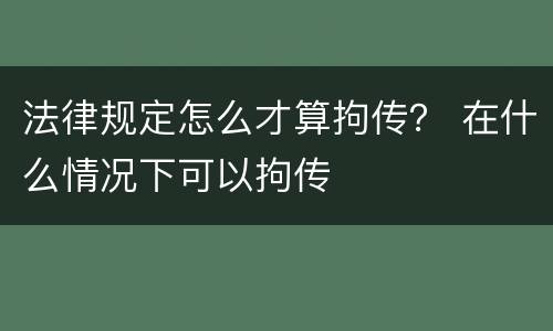 法律规定怎么才算拘传？ 在什么情况下可以拘传