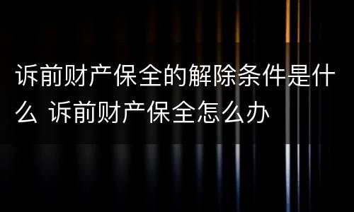 诉前财产保全的解除条件是什么 诉前财产保全怎么办