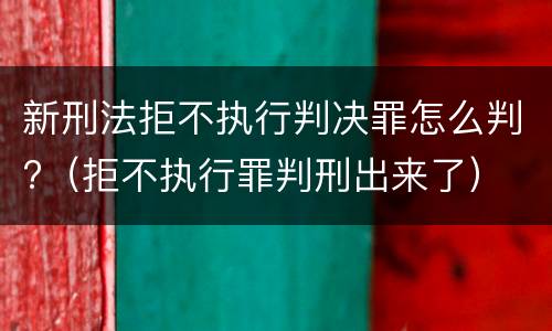 新刑法拒不执行判决罪怎么判?（拒不执行罪判刑出来了）