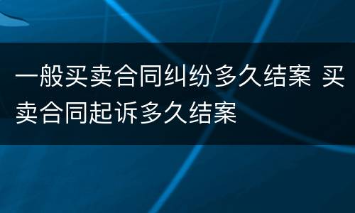 一般买卖合同纠纷多久结案 买卖合同起诉多久结案