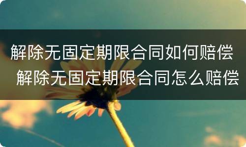 解除无固定期限合同如何赔偿 解除无固定期限合同怎么赔偿