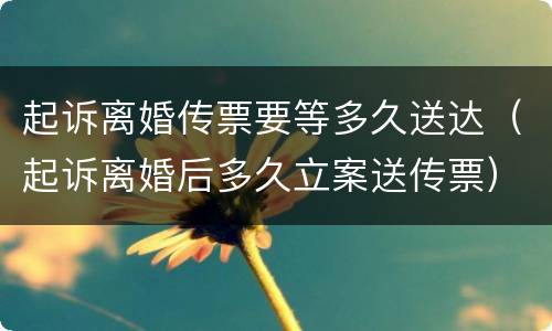 起诉离婚传票要等多久送达（起诉离婚后多久立案送传票）