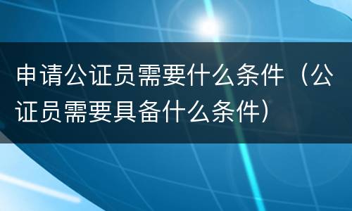 申请公证员需要什么条件（公证员需要具备什么条件）