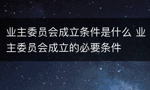 业主委员会成立条件是什么 业主委员会成立的必要条件