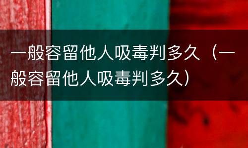 一般容留他人吸毒判多久（一般容留他人吸毒判多久）