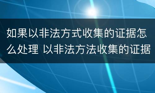 如果以非法方式收集的证据怎么处理 以非法方法收集的证据