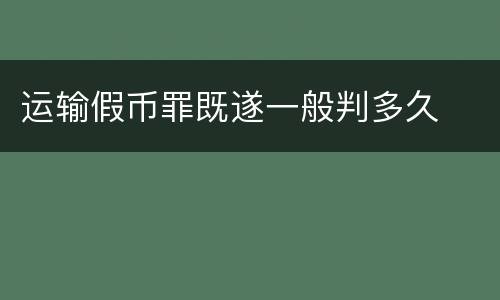 运输假币罪既遂一般判多久