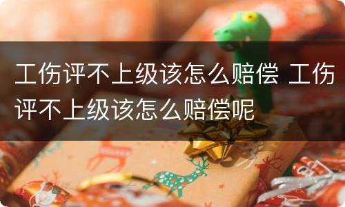 工伤评不上级该怎么赔偿 工伤评不上级该怎么赔偿呢