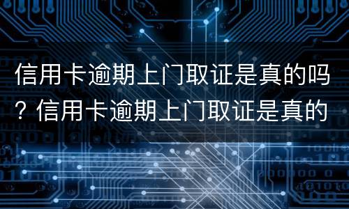 信用卡逾期上门取证是真的吗? 信用卡逾期上门取证是真的吗人死了
