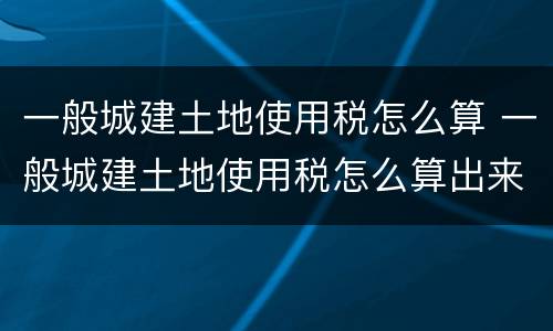 一般城建土地使用税怎么算 一般城建土地使用税怎么算出来的