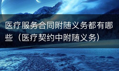 医疗服务合同附随义务都有哪些（医疗契约中附随义务）