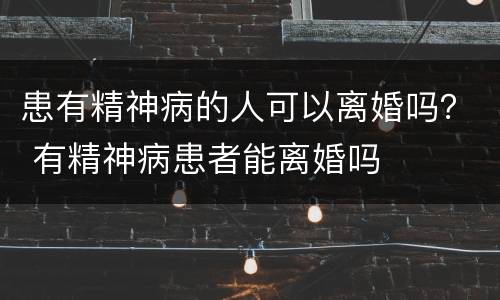 患有精神病的人可以离婚吗？ 有精神病患者能离婚吗