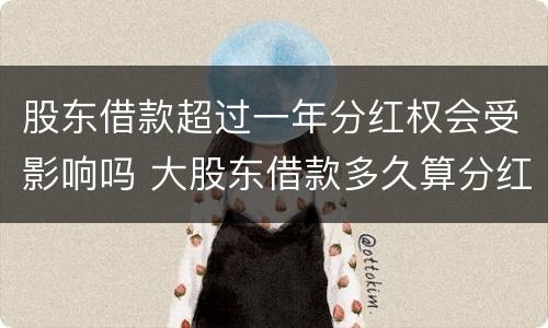 股东借款超过一年分红权会受影响吗 大股东借款多久算分红