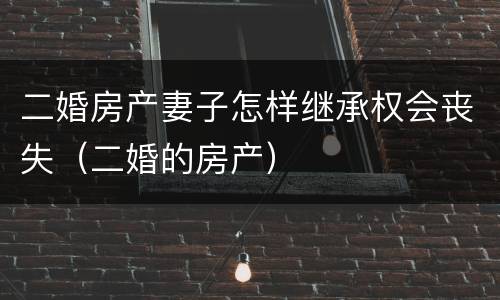二婚房产妻子怎样继承权会丧失（二婚的房产）