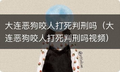 大连恶狗咬人打死判刑吗（大连恶狗咬人打死判刑吗视频）