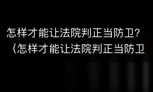 怎样才能让法院判正当防卫？（怎样才能让法院判正当防卫行为）