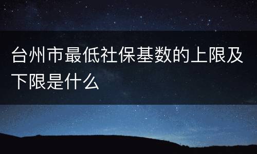 台州市最低社保基数的上限及下限是什么