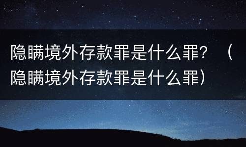 隐瞒境外存款罪是什么罪？（隐瞒境外存款罪是什么罪）