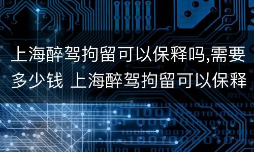上海醉驾拘留可以保释吗,需要多少钱 上海醉驾拘留可以保释吗,需要多少钱一天