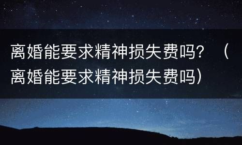 离婚能要求精神损失费吗？（离婚能要求精神损失费吗）