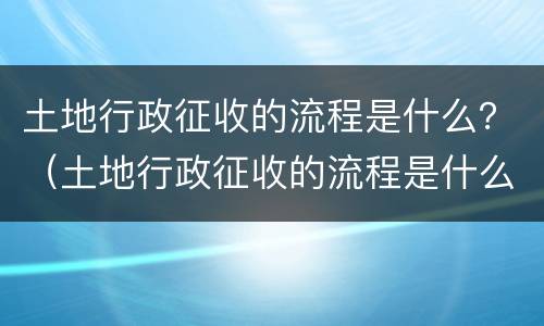 土地行政征收的流程是什么？（土地行政征收的流程是什么样的）