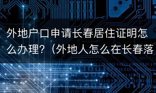 外地户口申请长春居住证明怎么办理?（外地人怎么在长春落户）