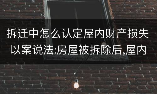 拆迁中怎么认定屋内财产损失 以案说法:房屋被拆除后,屋内物品损失应当如何认定?