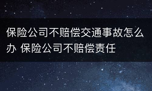 保险公司不赔偿交通事故怎么办 保险公司不赔偿责任