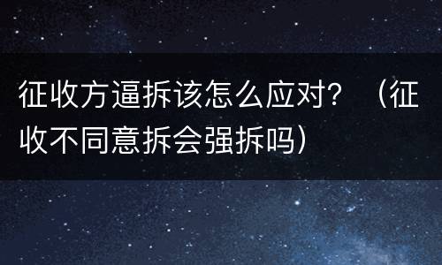 征收方逼拆该怎么应对？（征收不同意拆会强拆吗）