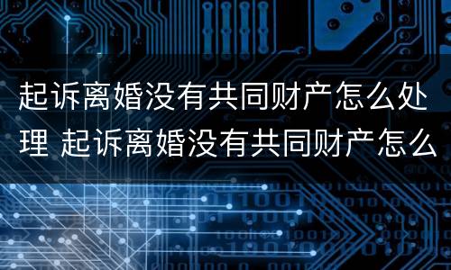 起诉离婚没有共同财产怎么处理 起诉离婚没有共同财产怎么处理财产分割