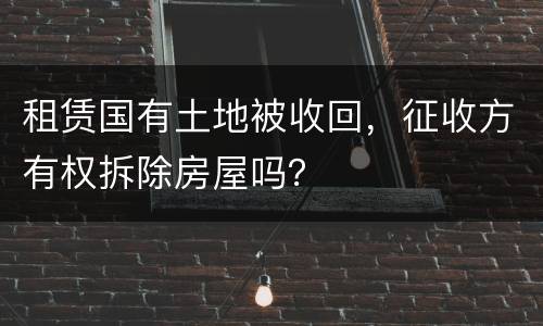 租赁国有土地被收回，征收方有权拆除房屋吗？