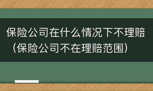 保险公司在什么情况下不理赔（保险公司不在理赔范围）