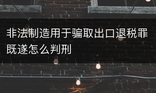 非法制造用于骗取出口退税罪既遂怎么判刑