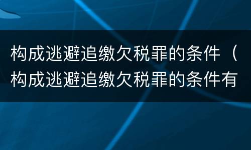 构成逃避追缴欠税罪的条件（构成逃避追缴欠税罪的条件有哪些）
